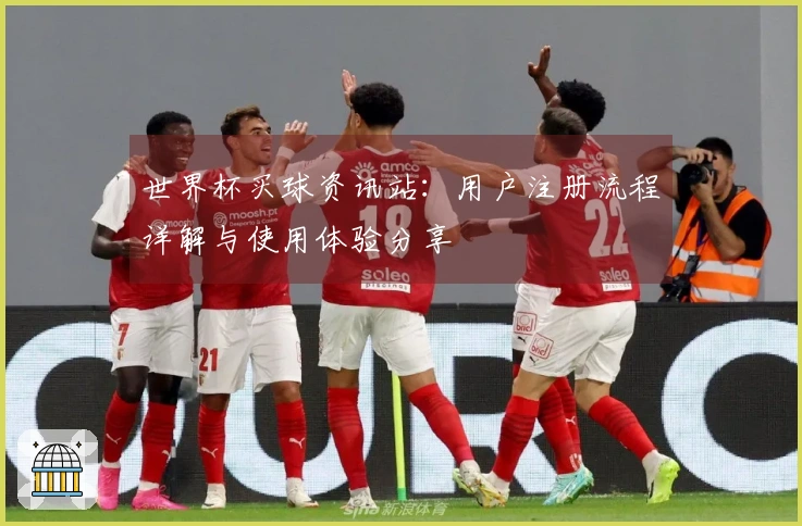 世界杯买球资讯站：用户注册流程详解与使用体验分享