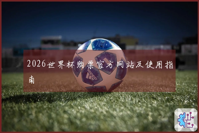2026世界杯购票官方网站及使用指南