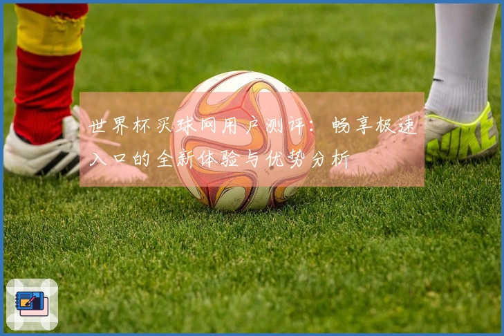 世界杯买球网用户测评：畅享极速入口的全新体验与优势分析