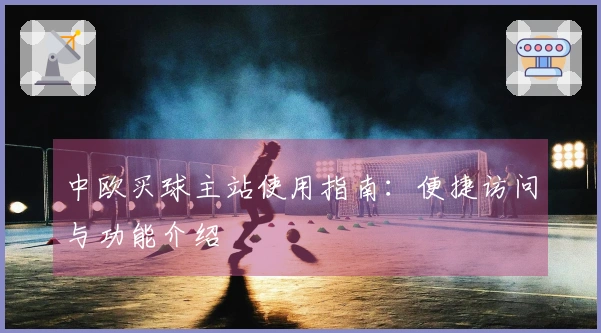 中欧买球主站使用指南：便捷访问与功能介绍