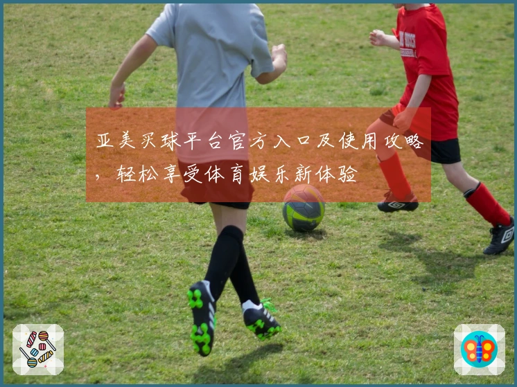亚美买球平台官方入口及使用攻略，轻松享受体育娱乐新体验