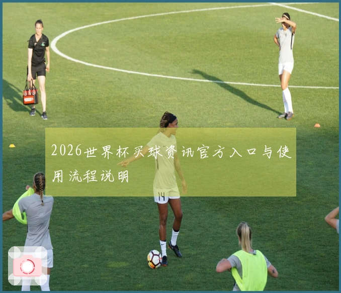 2026世界杯买球资讯官方入口与使用流程说明