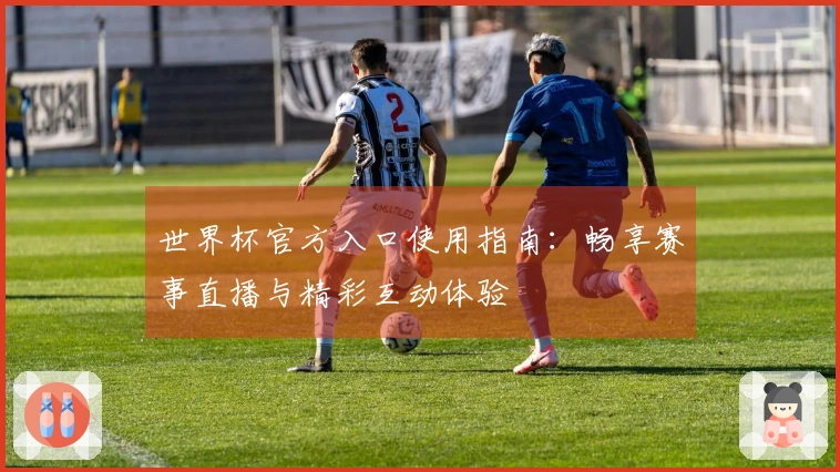 世界杯官方入口使用指南：畅享赛事直播与精彩互动体验