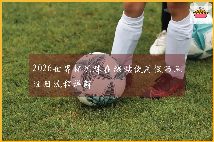 2026世界杯买球在线站使用技巧及注册流程详解