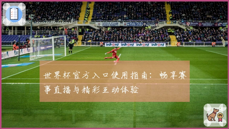 世界杯官方入口使用指南：畅享赛事直播与精彩互动体验