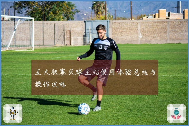五大联赛买球主站使用体验总结与操作攻略